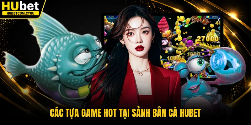 Các tựa game hot tại sảnh bắn cá Hubet